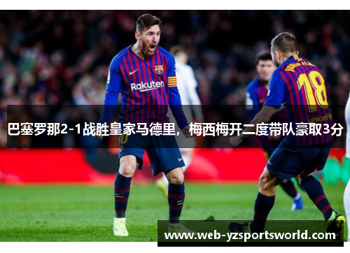 巴塞罗那2-1战胜皇家马德里，梅西梅开二度带队豪取3分
