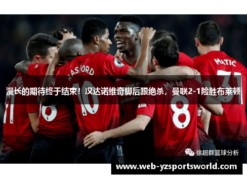 漫长的期待终于结束！汉达诺维奇脚后跟绝杀，曼联2-1险胜布莱顿