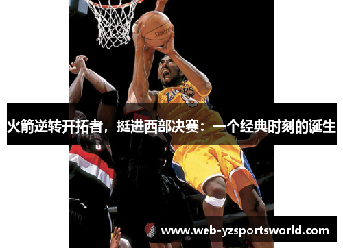火箭逆转开拓者，挺进西部决赛：一个经典时刻的诞生