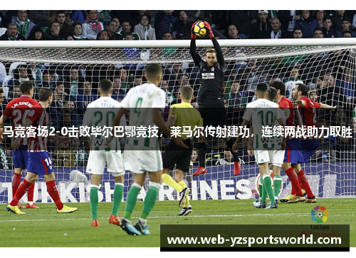 马竞客场2-0击败毕尔巴鄂竞技，莱马尔传射建功，连续两战助力取胜