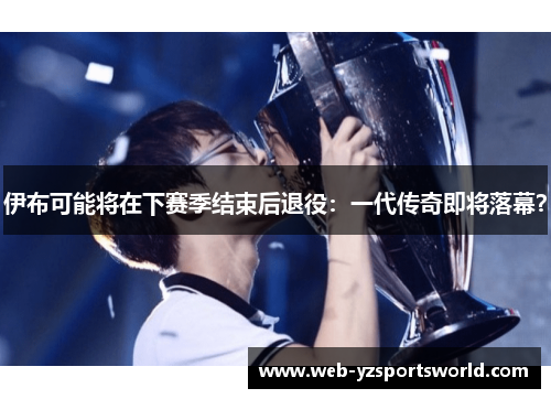 伊布可能将在下赛季结束后退役：一代传奇即将落幕？