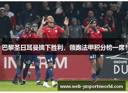 巴黎圣日耳曼擒下胜利，领跑法甲积分榜一席！