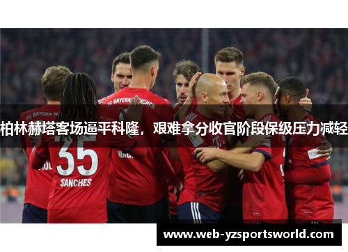 柏林赫塔客场逼平科隆，艰难拿分收官阶段保级压力减轻