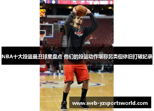 NBA十大投篮最丑球星盘点 他们的投篮动作堪称另类但依旧打破纪录