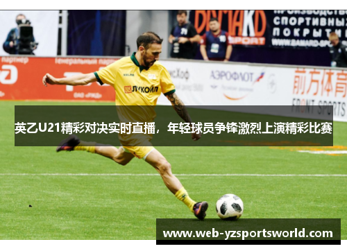 英乙U21精彩对决实时直播，年轻球员争锋激烈上演精彩比赛
