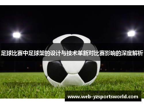 足球比赛中足球架的设计与技术革新对比赛影响的深度解析