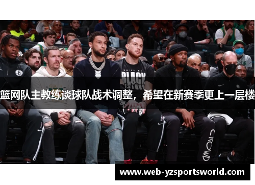 篮网队主教练谈球队战术调整，希望在新赛季更上一层楼