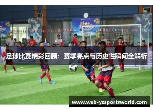 足球比赛精彩回顾：赛季亮点与历史性瞬间全解析