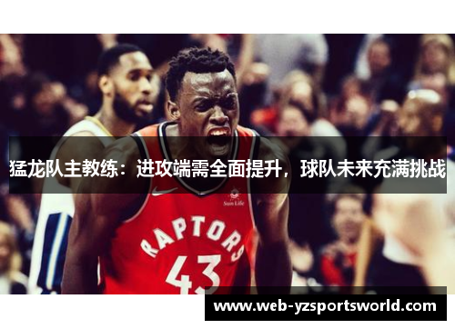 猛龙队主教练：进攻端需全面提升，球队未来充满挑战