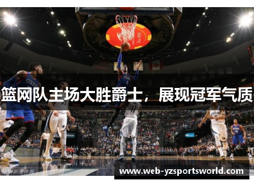 篮网队主场大胜爵士，展现冠军气质