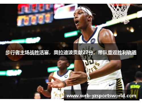 步行者主场战胜活塞，奥拉迪波贡献27分，带队重返胜利轨道