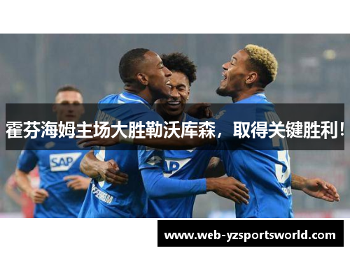 霍芬海姆主场大胜勒沃库森，取得关键胜利！
