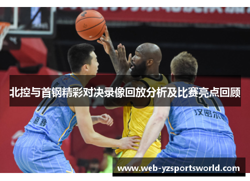 北控与首钢精彩对决录像回放分析及比赛亮点回顾