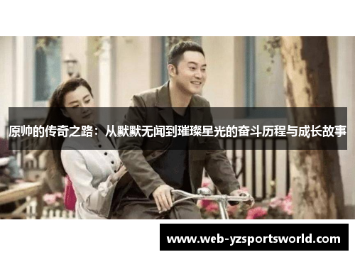原帅的传奇之路：从默默无闻到璀璨星光的奋斗历程与成长故事