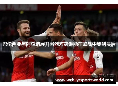 巴伦西亚与阿森纳展开激烈对决谁能在欧战中笑到最后