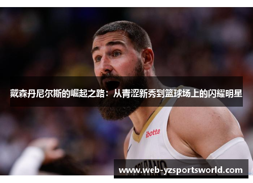 戴森丹尼尔斯的崛起之路：从青涩新秀到篮球场上的闪耀明星