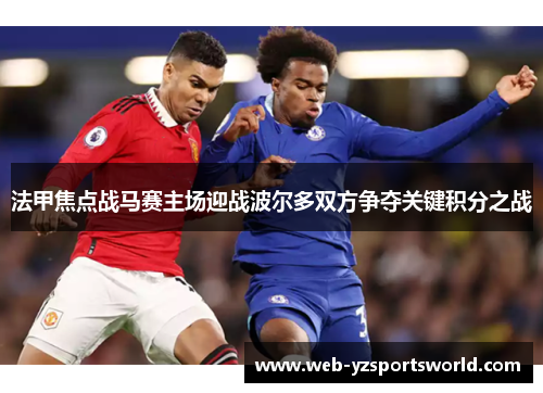 法甲焦点战马赛主场迎战波尔多双方争夺关键积分之战