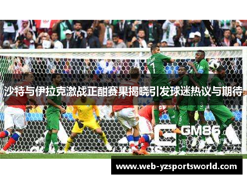 沙特与伊拉克激战正酣赛果揭晓引发球迷热议与期待