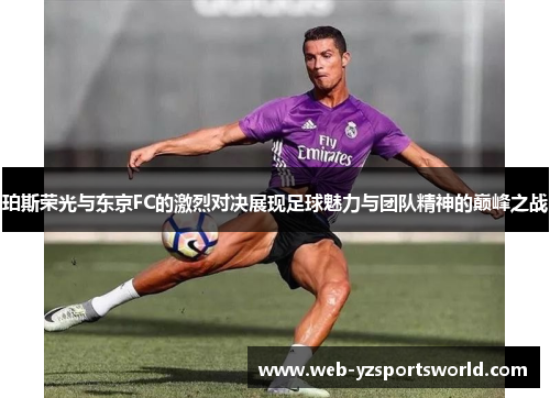 珀斯荣光与东京FC的激烈对决展现足球魅力与团队精神的巅峰之战