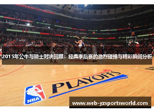 2015年公牛与骑士对决回顾：经典季后赛的激烈碰撞与精彩瞬间分析